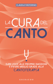 La cura del canto. Dare voce alle proprie emozioni e vivere meglio grazie alla cantoterapia