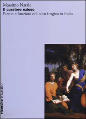 Il curatore ozioso. Forme e funzioni del coro tragico in Italia - Massimo Natale
