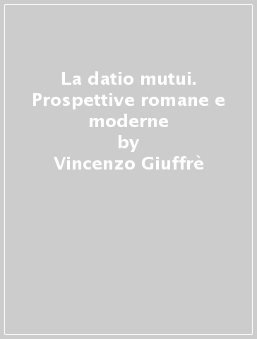 La datio mutui. Prospettive romane e moderne - Vincenzo Giuffrè