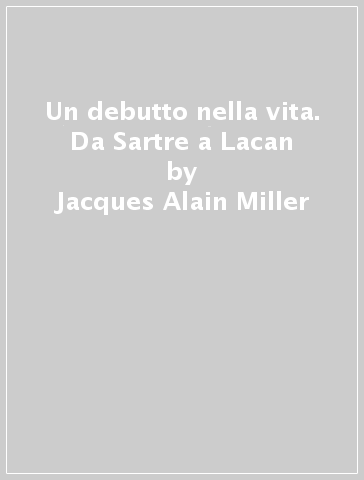 Un debutto nella vita. Da Sartre a Lacan - Jacques-Alain Miller