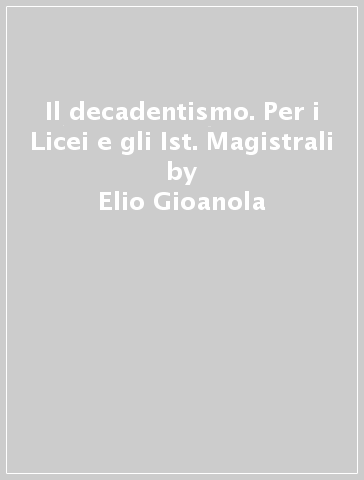 Il decadentismo. Per i Licei e gli Ist. Magistrali - Elio Gioanola