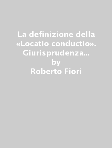 La definizione della «Locatio conductio». Giurisprudenza romana e tradizione romanistica - Roberto Fiori