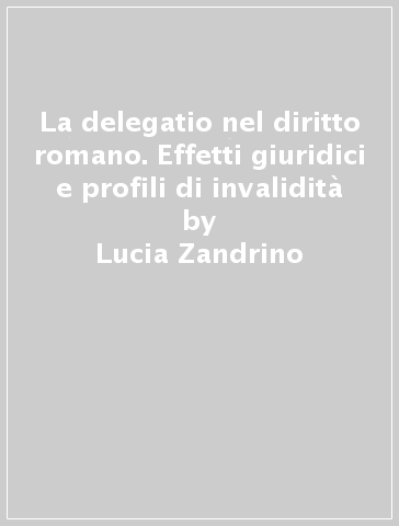 La delegatio nel diritto romano. Effetti giuridici e profili di invalidità - Lucia Zandrino