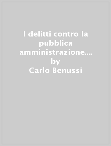 I delitti contro la pubblica amministrazione. 1: I delitti dei pubblici ufficiali - Carlo Benussi
