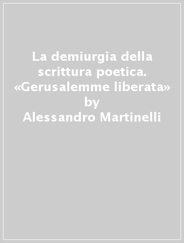 La demiurgia della scrittura poetica. «Gerusalemme liberata» - Alessandro Martinelli