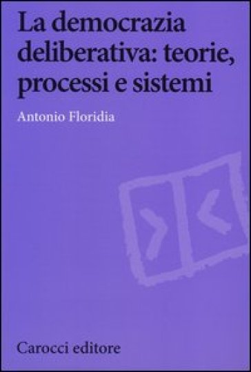 La democrazia deliberativa. Teorie, processi e sistemi - Antonio Floridia