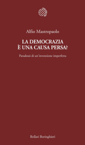 La democrazia è una causa persa? Paradossi di un'invenzione imperfetta - Alfio Mastropaolo