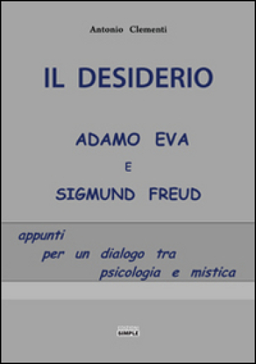 Il desiderio, Adamo Eva e Sigmund Freud. Appunti per un dialogo tra psicologia e mistica - Antonio Clementi