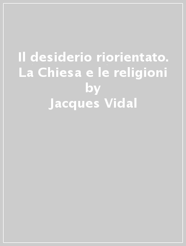 Il desiderio riorientato. La Chiesa e le religioni - Jacques Vidal