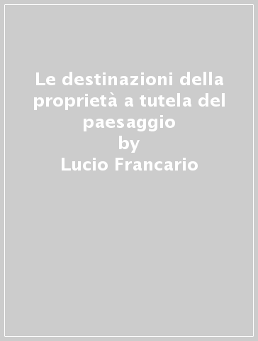 Le destinazioni della proprietà a tutela del paesaggio - Lucio Francario