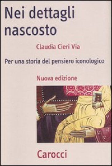 Nei dettagli nascosto. Per una storia del pensiero iconologico - Claudia Cieri Via