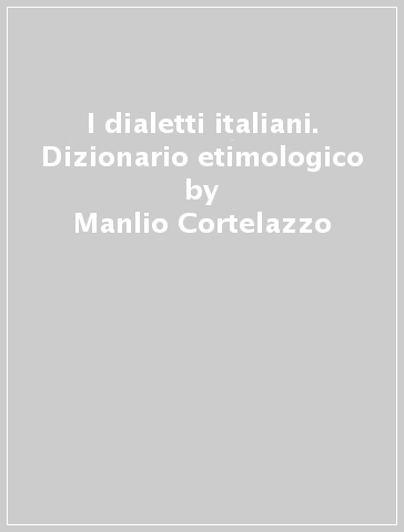 I dialetti italiani. Dizionario etimologico - Manlio Cortelazzo - Carla Marcato