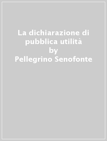 La dichiarazione di pubblica utilità - Pellegrino Senofonte - Ida Appignani