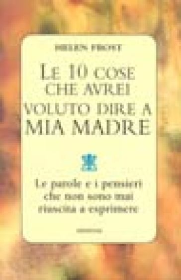 Le dieci cose che avrei voluto dire a mia madre - Helen Frost