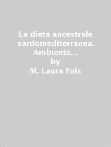 La dieta ancestrale sardomediterranea. Ambiente, tipicità, alimentazione - M. Laura Fois