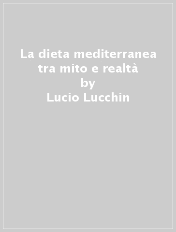 La dieta mediterranea tra mito e realtà - Lucio Lucchin - Antonio Caretto