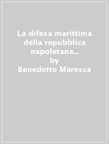 La difesa marittima della repubblica napoletana nel 1799 (rist. anast.) - Benedetto Maresca