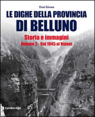 Le dighe della provincia di Belluno. Storia e immagini. 2: Dal 1945 al Vajont - Toni Sirena