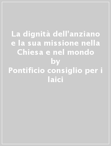 La dignità dell'anziano e la sua missione nella Chiesa e nel mondo - Pontificio consiglio per i laici