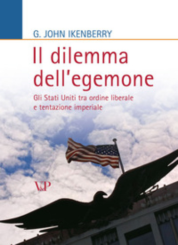 Il dilemma dell'egemone. Gli Stati Uniti tra ordine liberale e tentazione imperiale - John G. Ikenberry