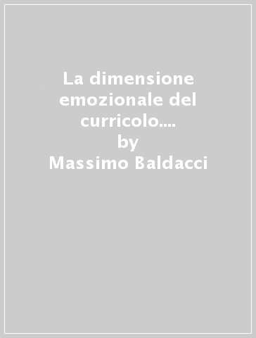 La dimensione emozionale del curricolo. L'educazione affettiva razionale nella scuola - Massimo Baldacci