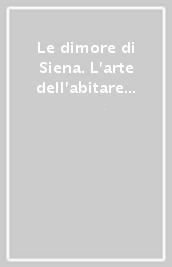 Le dimore di Siena. L arte dell abitare nei territori dell antica Repubblica dal Medioevo all unità d Italia