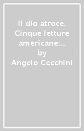 Il dio atroce. Cinque letture americane: Poe, Hawthorne, Hemingway, Fitzgerald, Melville