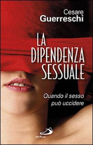 La dipendenza sessuale. Quando il sesso può uccidere - Cesare Guerreschi