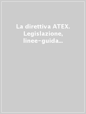 La direttiva ATEX. Legislazione, linee-guida e norme tecniche