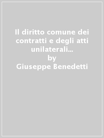 Il diritto comune dei contratti e degli atti unilaterali tra vivi a contenuto patrimoniale - Giuseppe Benedetti