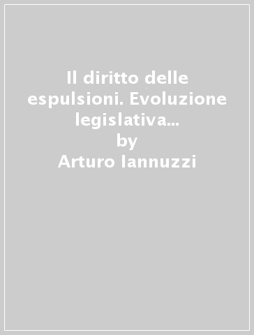 Il diritto delle espulsioni. Evoluzione legislativa e prassi applicativa - Arturo Iannuzzi