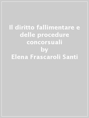 Il diritto fallimentare e delle procedure concorsuali - Elena Frascaroli Santi