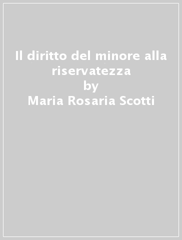 Il diritto del minore alla riservatezza - Maria Rosaria Scotti