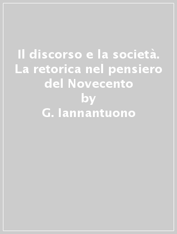 Il discorso e la società. La retorica nel pensiero del Novecento - G. Iannantuono