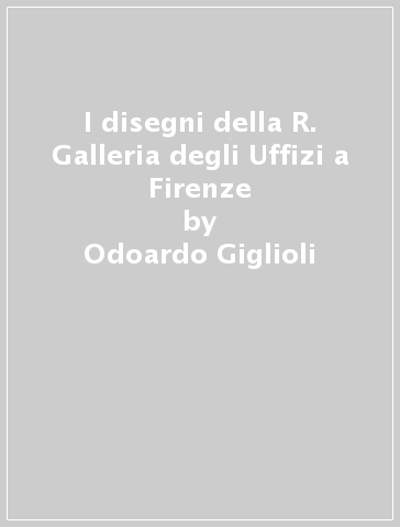 I disegni della R. Galleria degli Uffizi a Firenze - Odoardo Giglioli