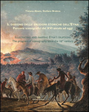 Il disegno delle eruzioni storiche dell'Etna. Percorsi iconografici dal XVI secolo ad oggi - Tiziana Abate - Stefano Branca