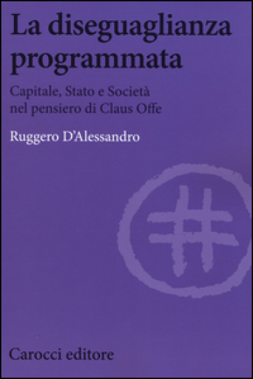 La diseguaglianza programmata. Capitale, Stato e società nel pensiero di Claus Offe - Ruggero D