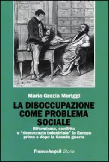 La disoccupazione come problema sociale. Riformismo, conflitto e «democrazia industriale» in Europa prima e dopo la Grande guerra - Maria Grazia Meriggi