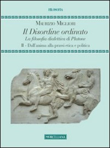 Il disordine ordinato. La filosofia dialettica di Platone. 2.Dall'anima alla prassi etica e politica - Maurizio Migliori