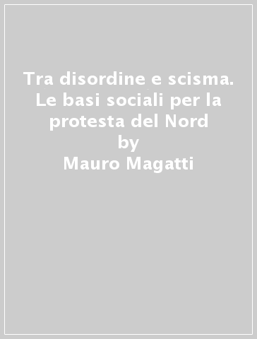 Tra disordine e scisma. Le basi sociali per la protesta del Nord - Mauro Magatti