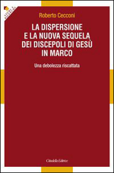 La dispersione e la nuova sequela dei discepoli di Gesù in Marco. Una debolezza riscattata - Roberto Cecconi