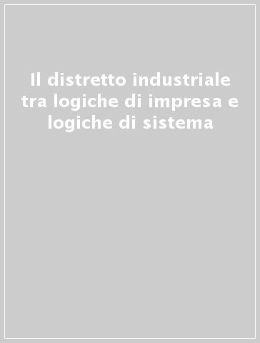 Il distretto industriale tra logiche di impresa e logiche di sistema