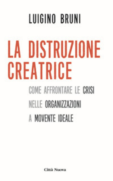 La distruzione creatrice. Come affrontare le crisi nelle organizzazioni a movente ideale - Luigino Bruni