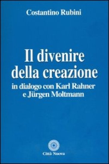 Il divenire della creazione. In dialogo con Karl Rahner e Jurgen Moltmann - Costantino Rubini