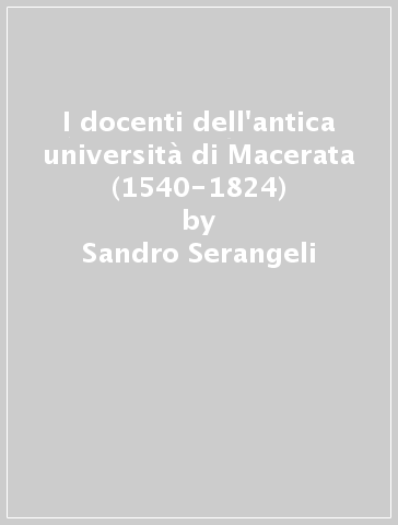 I docenti dell'antica università di Macerata (1540-1824) - Sandro Serangeli