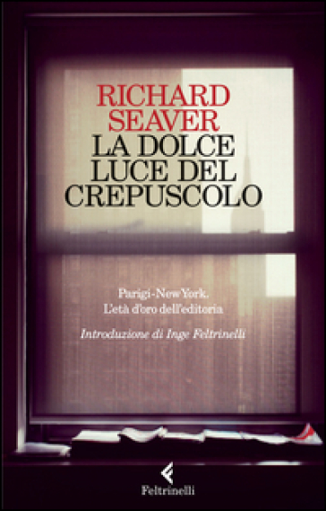 La dolce luce del crepuscolo. Parigi-New York. L'età d'oro dell'editoria - Richard Seaver