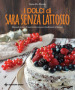 I dolci di Sara senza lattosio. Manuale goloso di sopravvivenza per intolleranti al lattosio