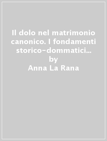 Il dolo nel matrimonio canonico. I fondamenti storico-dommatici della soluzione normativa - Anna La Rana