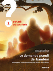 Le domande grandi dei bambini. Sussidio per la prima Comunione dei figli insieme ai loro genitori. 2: Da Gesù all Eucaristia