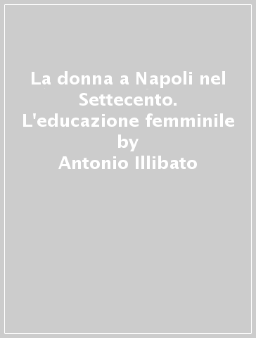La donna a Napoli nel Settecento. L'educazione femminile - Antonio Illibato